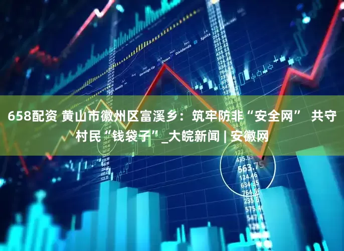 658配资 黄山市徽州区富溪乡：筑牢防非“安全网”  共守村民“钱袋子”_大皖新闻 | 安徽网