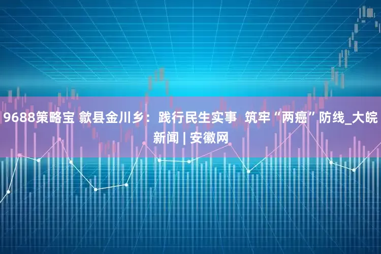 9688策略宝 歙县金川乡：践行民生实事  筑牢“两癌”防线_大皖新闻 | 安徽网