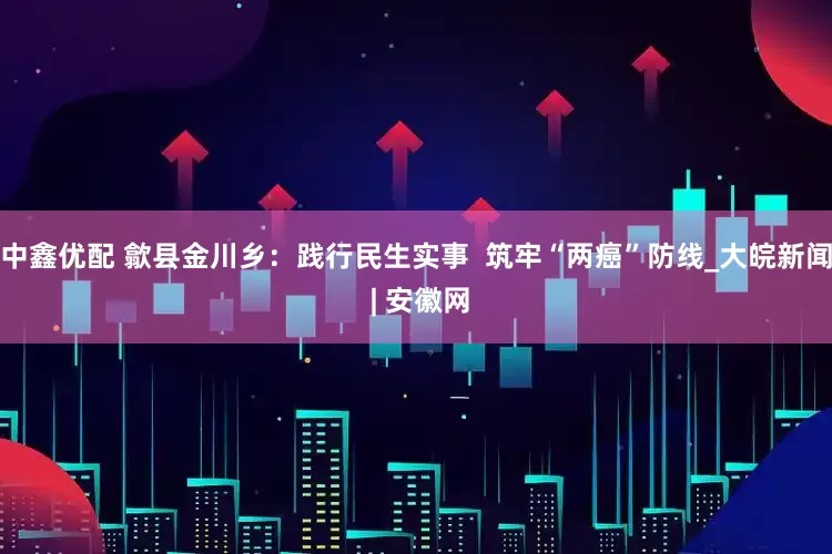 中鑫优配 歙县金川乡：践行民生实事  筑牢“两癌”防线_大皖新闻 | 安徽网