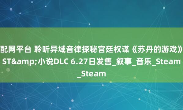 淘配网平台 聆听异域音律探秘宫廷权谋《苏丹的游戏》OST&小说DLC 6.27日发售_叙事_音乐_Steam