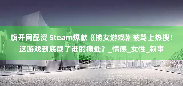 旗开网配资 Steam爆款《捞女游戏》被骂上热搜！这游戏到底戳了谁的痛处？_情感_女性_叙事