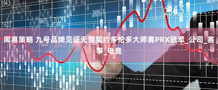 闻喜策略 九号品牌见证无畏契约多伦多大师赛PRX冠军_公司_赛事_电竞