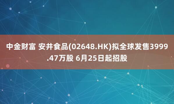 中金财富 安井食品(02648.HK)拟全球发售3999.47万股 6月25日起招股