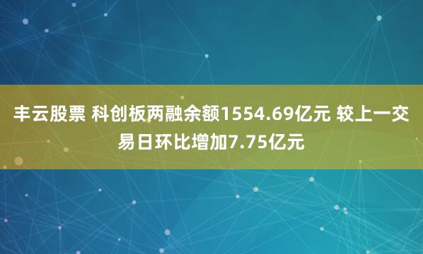 丰云股票 科创板两融余额1554.69亿元 较上一交易日环比增加7.75亿元