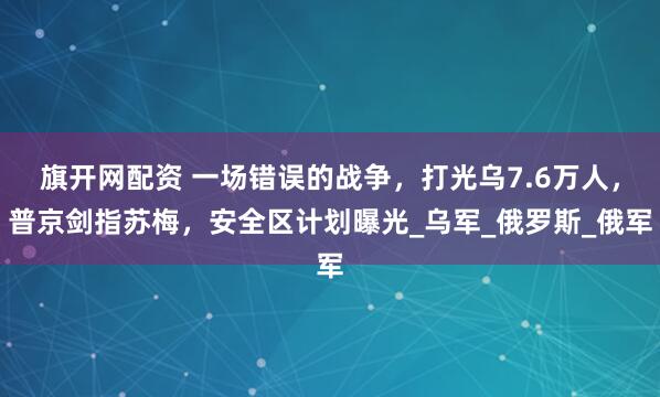 旗开网配资 一场错误的战争，打光乌7.6万人，普京剑指苏梅，安全区计划曝光_乌军_俄罗斯_俄军
