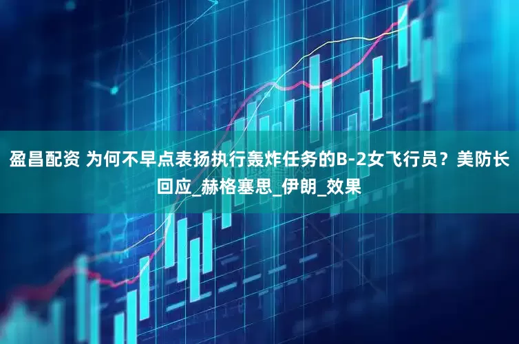 盈昌配资 为何不早点表扬执行轰炸任务的B-2女飞行员？美防长回应_赫格塞思_伊朗_效果