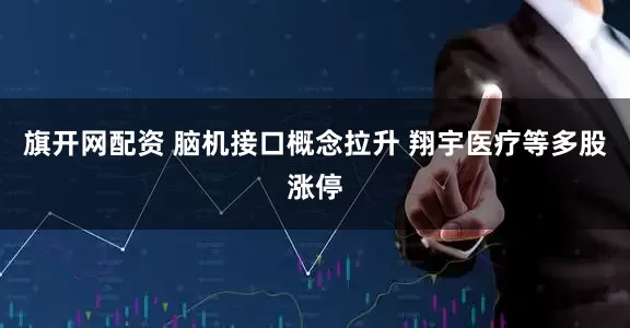 旗开网配资 脑机接口概念拉升 翔宇医疗等多股涨停