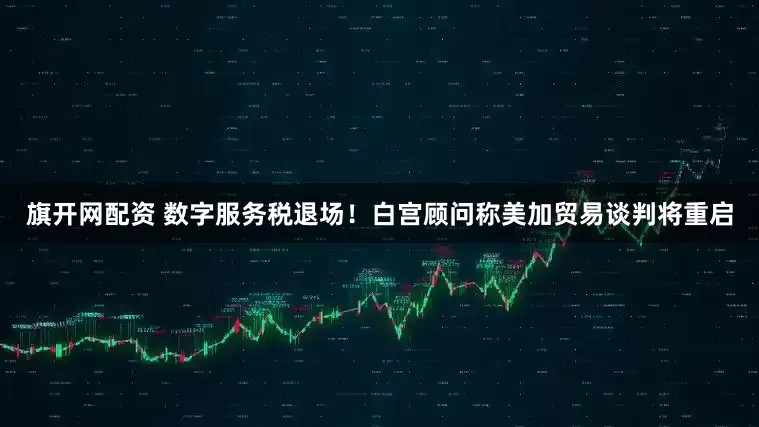 旗开网配资 数字服务税退场！白宫顾问称美加贸易谈判将重启