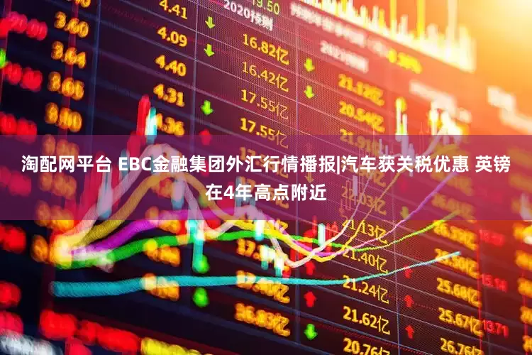 淘配网平台 EBC金融集团外汇行情播报|汽车获关税优惠 英镑在4年高点附近