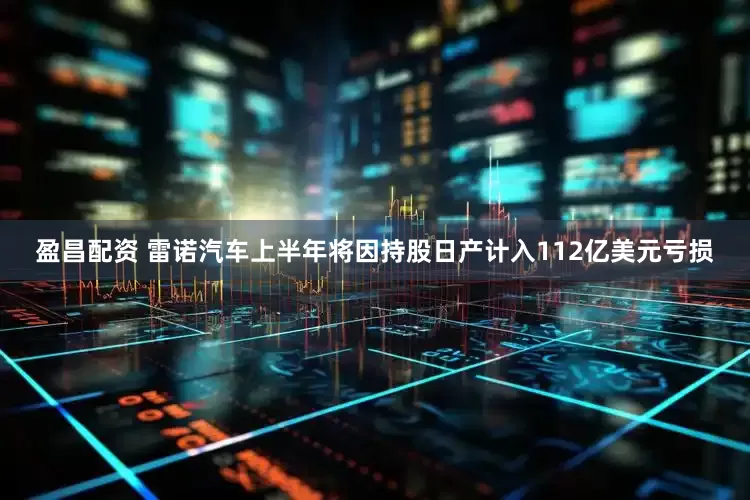 盈昌配资 雷诺汽车上半年将因持股日产计入112亿美元亏损
