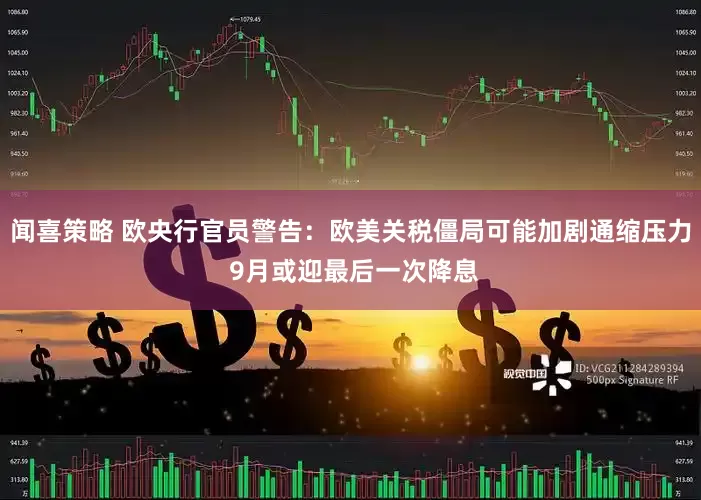 闻喜策略 欧央行官员警告：欧美关税僵局可能加剧通缩压力 9月或迎最后一次降息