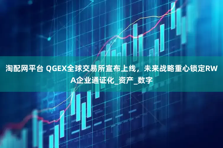 淘配网平台 QGEX全球交易所宣布上线，未来战略重心锁定RWA企业通证化_资产_数字