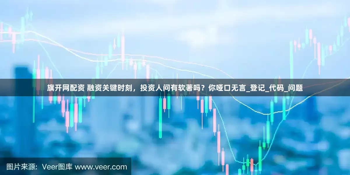 旗开网配资 融资关键时刻，投资人问有软著吗？你哑口无言_登记_代码_问题