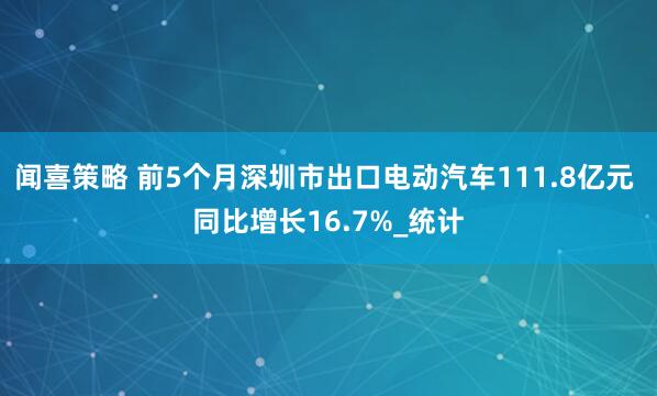 闻喜策略 前5个月深圳市出口电动汽车111.8亿元 同比增长16.7%_统计