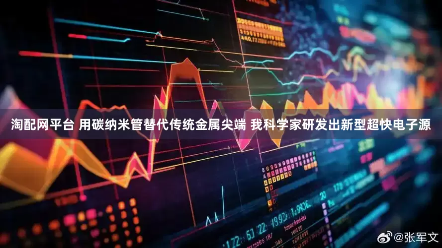 淘配网平台 用碳纳米管替代传统金属尖端 我科学家研发出新型超快电子源