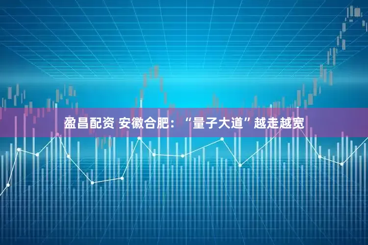 盈昌配资 安徽合肥：“量子大道”越走越宽