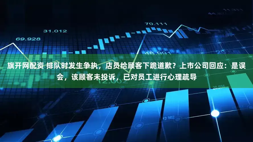 旗开网配资 排队时发生争执，店员给顾客下跪道歉？上市公司回应：是误会，该顾客未投诉，已对员工进行心理疏导