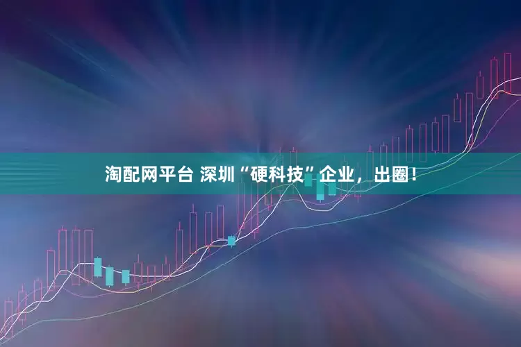 淘配网平台 深圳“硬科技”企业，出圈！