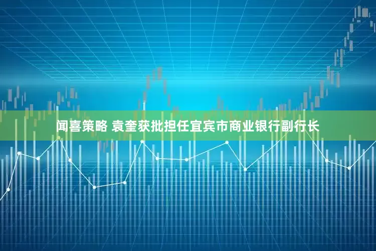 闻喜策略 袁奎获批担任宜宾市商业银行副行长