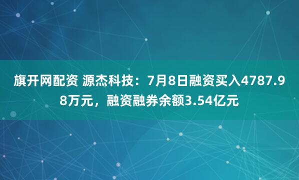 旗开网配资 源杰科技：7月8日融资买入4787.98万元，融资融券余额3.54亿元