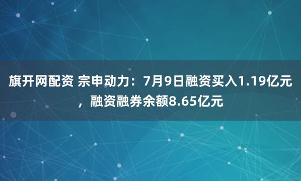 旗开网配资 宗申动力：7月9日融资买入1.19亿元，融资融券余额8.65亿元