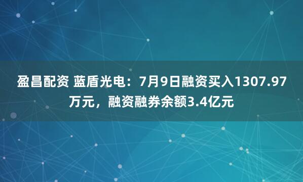 盈昌配资 蓝盾光电：7月9日融资买入1307.97万元，融资融券余额3.4亿元