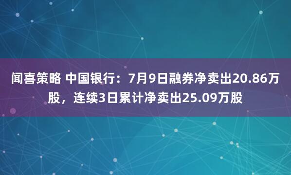 闻喜策略 中国银行：7月9日融券净卖出20.86万股，连续3日累计净卖出25.09万股