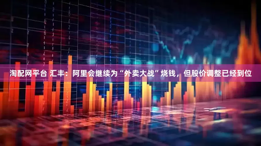 淘配网平台 汇丰：阿里会继续为“外卖大战”烧钱，但股价调整已经到位