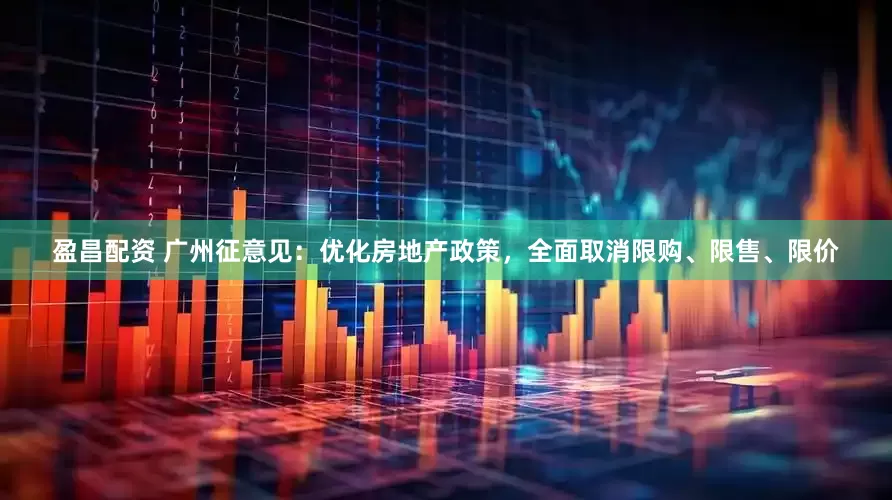 盈昌配资 广州征意见：优化房地产政策，全面取消限购、限售、限价