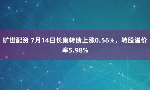 旷世配资 7月14日长集转债上涨0.56%，转股溢价率5.98%