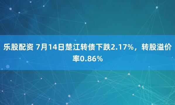 乐股配资 7月14日楚江转债下跌2.17%，转股溢价率0.86%