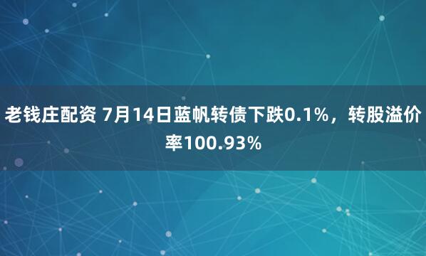 老钱庄配资 7月14日蓝帆转债下跌0.1%，转股溢价率100.93%