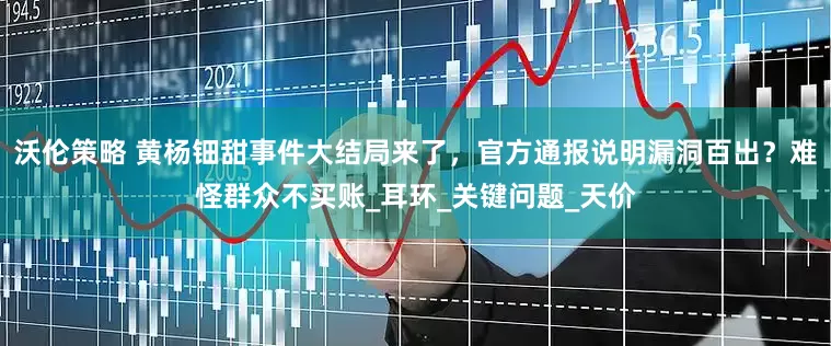 沃伦策略 黄杨钿甜事件大结局来了，官方通报说明漏洞百出？难怪群众不买账_耳环_关键问题_天价
