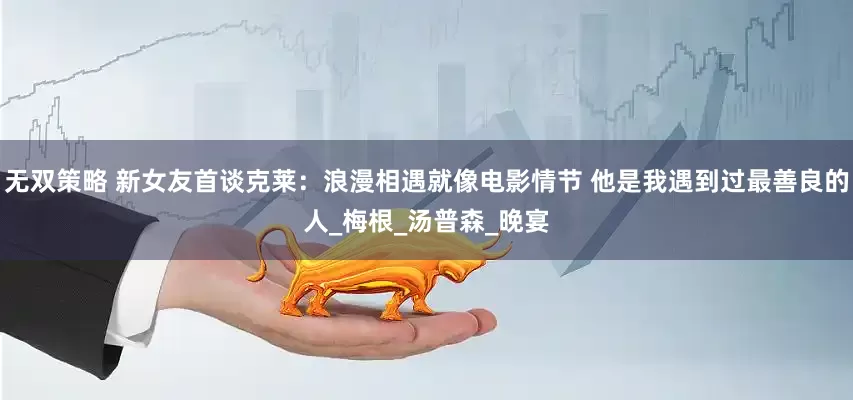 无双策略 新女友首谈克莱：浪漫相遇就像电影情节 他是我遇到过最善良的人_梅根_汤普森_晚宴