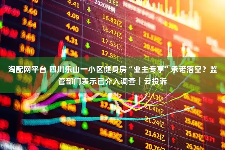 淘配网平台 四川乐山一小区健身房“业主专享”承诺落空？监管部门表示已介入调查｜云投诉