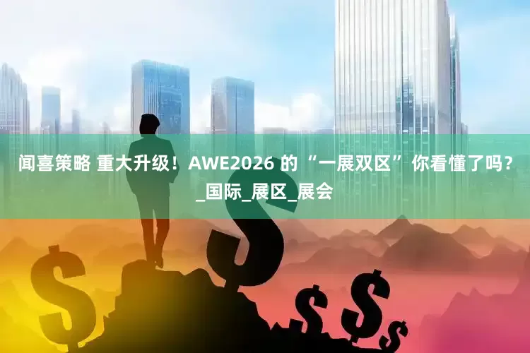闻喜策略 重大升级！AWE2026 的 “一展双区” 你看懂了吗？_国际_展区_展会