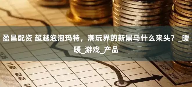 盈昌配资 超越泡泡玛特，潮玩界的新黑马什么来头？_暖暖_游戏_产品