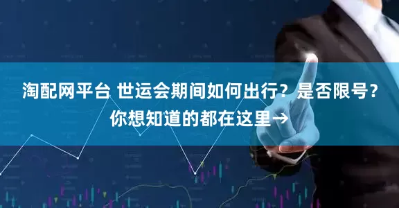 淘配网平台 世运会期间如何出行？是否限号？你想知道的都在这里→