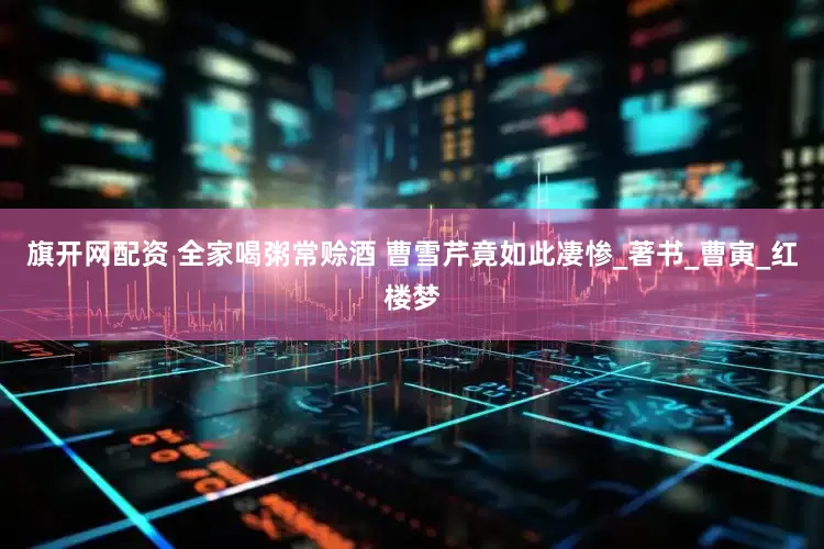 旗开网配资 全家喝粥常赊酒 曹雪芹竟如此凄惨_著书_曹寅_红楼梦