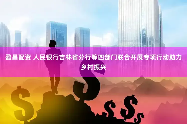 盈昌配资 人民银行吉林省分行等四部门联合开展专项行动助力乡村振兴