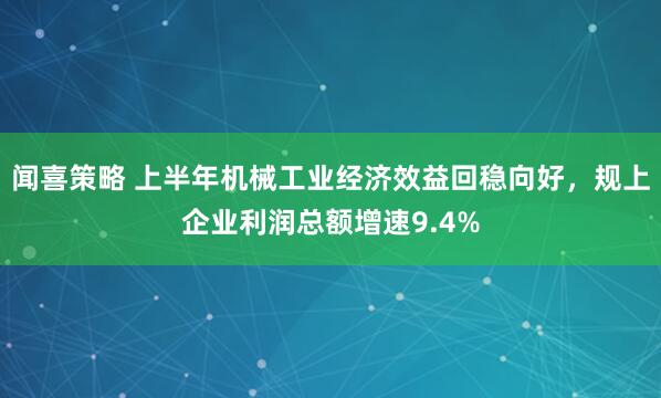 闻喜策略 上半年机械工业经济效益回稳向好，规上企业利润总额增速9.4%