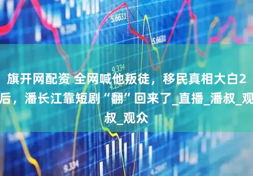 旗开网配资 全网喊他叛徒，移民真相大白2年后，潘长江靠短剧“翻”回来了_直播_潘叔_观众