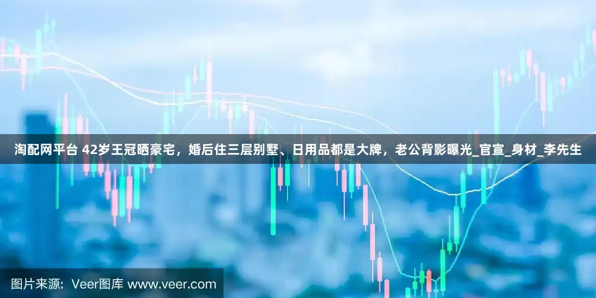 淘配网平台 42岁王冠晒豪宅，婚后住三层别墅、日用品都是大牌，老公背影曝光_官宣_身材_李先生