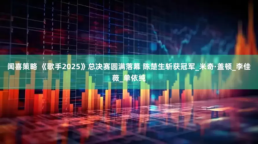 闻喜策略 《歌手2025》总决赛圆满落幕 陈楚生斩获冠军_米奇·盖顿_李佳薇_单依纯