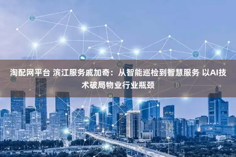 淘配网平台 滨江服务戚加奇：从智能巡检到智慧服务 以AI技术破局物业行业瓶颈