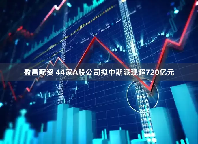 盈昌配资 44家A股公司拟中期派现超720亿元