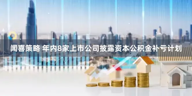 闻喜策略 年内8家上市公司披露资本公积金补亏计划