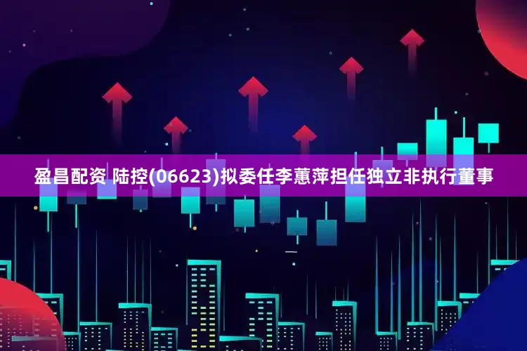 盈昌配资 陆控(06623)拟委任李蕙萍担任独立非执行董事