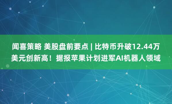 闻喜策略 美股盘前要点 | 比特币升破12.44万美元创新高！据报苹果计划进军AI机器人领域