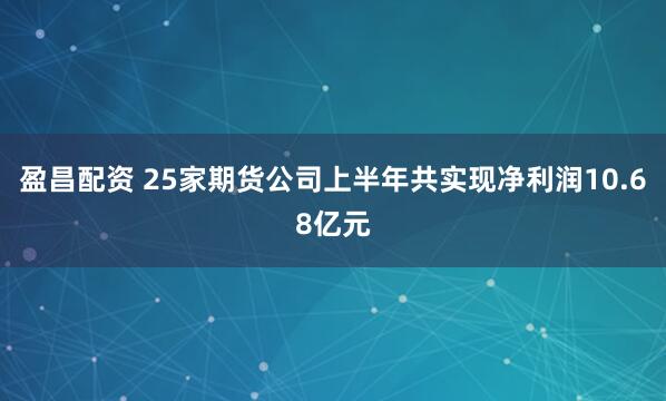 盈昌配资 25家期货公司上半年共实现净利润10.68亿元
